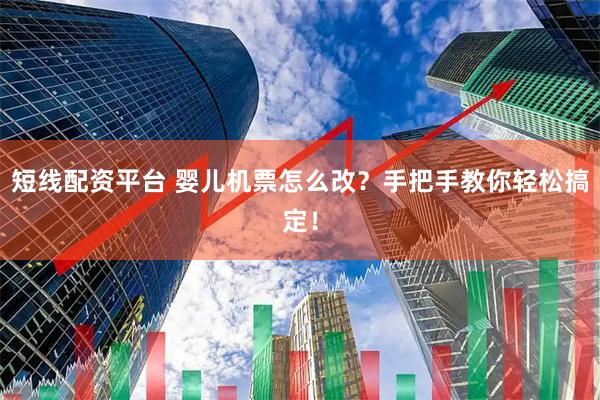 短线配资平台 婴儿机票怎么改？手把手教你轻松搞定！