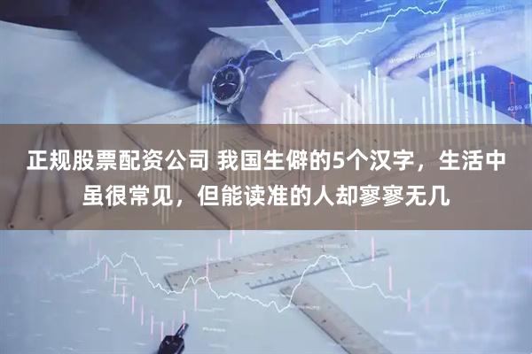 正规股票配资公司 我国生僻的5个汉字，生活中虽很常见，但能读准的人却寥寥无几