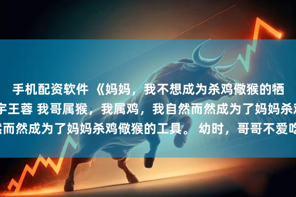 手机配资软件 《妈妈，我不想成为杀鸡儆猴的牺牲品了》沈安念沈安宇王蓉 我哥属猴，我属鸡，我自然而然成为了妈妈杀鸡儆猴的工具。 幼时，哥哥不爱吃青菜。