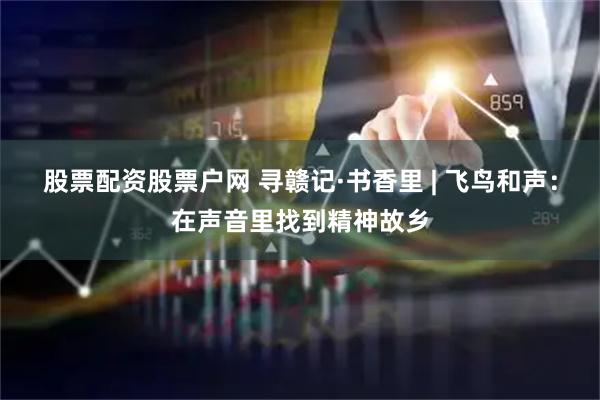 股票配资股票户网 寻赣记·书香里 | 飞鸟和声：在声音里找到精神故乡