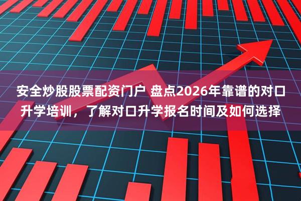 安全炒股股票配资门户 盘点2026年靠谱的对口升学培训，了解对口升学报名时间及如何选择