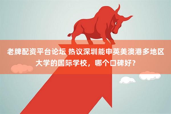 老牌配资平台论坛 热议深圳能申英美澳港多地区大学的国际学校，哪个口碑好？