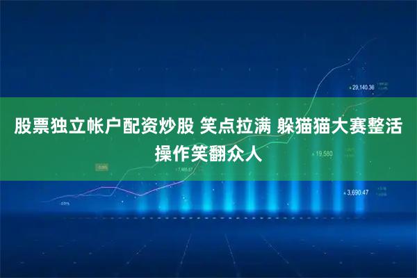 股票独立帐户配资炒股 笑点拉满 躲猫猫大赛整活操作笑翻众人