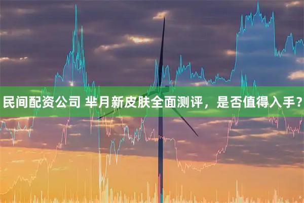 民间配资公司 芈月新皮肤全面测评，是否值得入手？