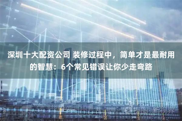 深圳十大配资公司 装修过程中，简单才是最耐用的智慧：6个常见错误让你少走弯路