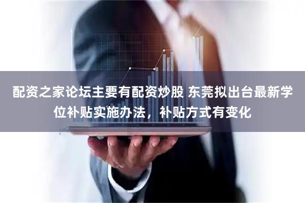 配资之家论坛主要有配资炒股 东莞拟出台最新学位补贴实施办法，补贴方式有变化