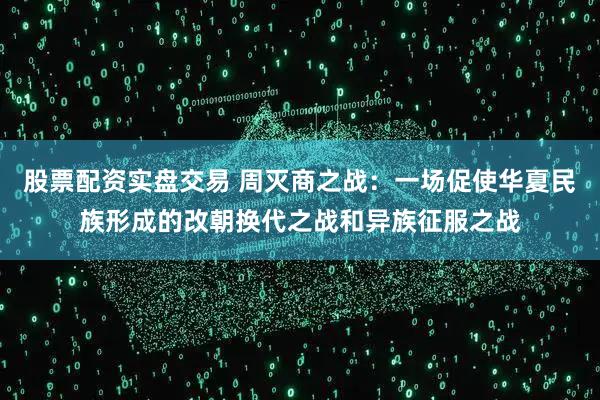 股票配资实盘交易 周灭商之战：一场促使华夏民族形成的改朝换代之战和异族征服之战