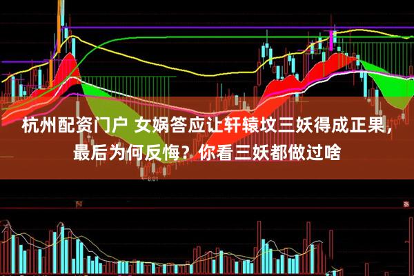 杭州配资门户 女娲答应让轩辕坟三妖得成正果，最后为何反悔？你看三妖都做过啥