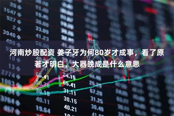 河南炒股配资 姜子牙为何80岁才成事，看了原著才明白，大器晚成是什么意思