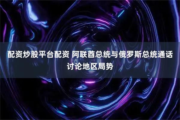 配资炒股平台配资 阿联酋总统与俄罗斯总统通话讨论地区局势