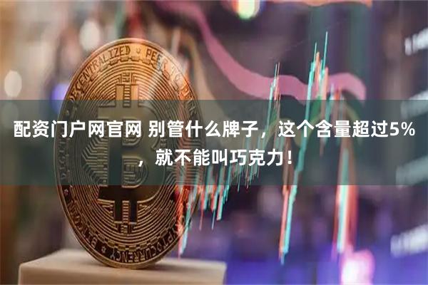 配资门户网官网 别管什么牌子，这个含量超过5%，就不能叫巧克力！