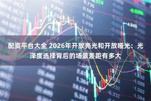配资平台大全 2026年开放亮光和开放哑光：光泽度选择背后的场景差距有多大
