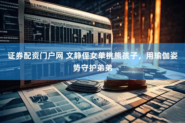 证券配资门户网 文静侄女单挑熊孩子，用瑜伽姿势守护弟弟