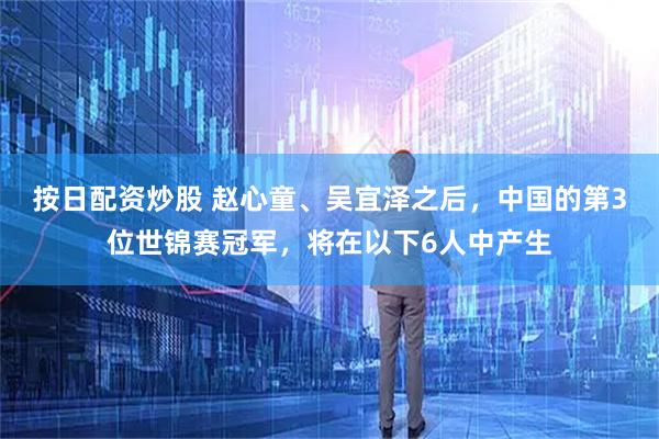 按日配资炒股 赵心童、吴宜泽之后，中国的第3位世锦赛冠军，将在以下6人中产生