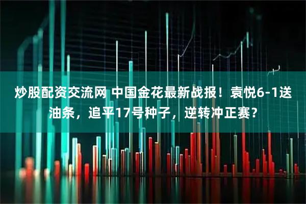 炒股配资交流网 中国金花最新战报！袁悦6-1送油条，追平17号种子，逆转冲正赛？
