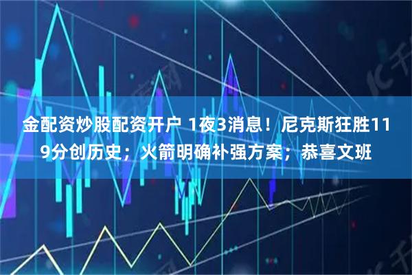 金配资炒股配资开户 1夜3消息！尼克斯狂胜119分创历史；火箭明确补强方案；恭喜文班