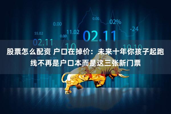 股票怎么配资 户口在掉价：未来十年你孩子起跑线不再是户口本而是这三张新门票