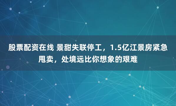 股票配资在线 景甜失联停工，1.5亿江景房紧急甩卖，处境远比你想象的艰难