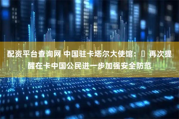 配资平台查询网 中国驻卡塔尔大使馆：​再次提醒在卡中国公民进一步加强安全防范