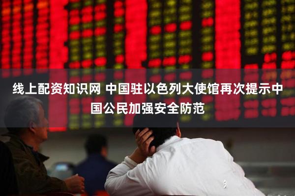 线上配资知识网 中国驻以色列大使馆再次提示中国公民加强安全防范