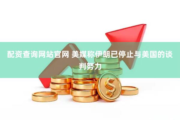 配资查询网站官网 美媒称伊朗已停止与美国的谈判努力