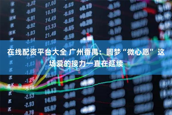 在线配资平台大全 广州番禺：圆梦“微心愿” 这场爱的接力一直在延续
