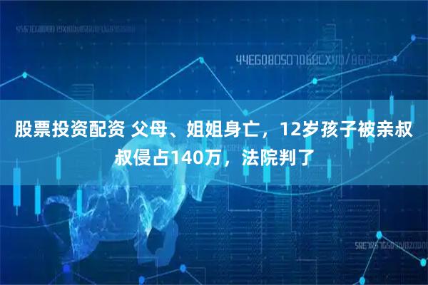 股票投资配资 父母、姐姐身亡，12岁孩子被亲叔叔侵占140万，法院判了