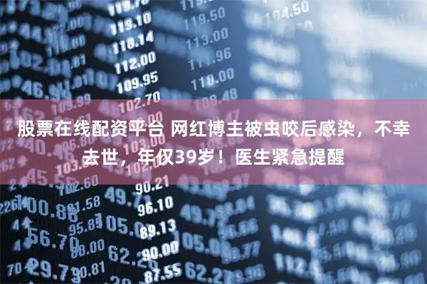 股票在线配资平台 网红博主被虫咬后感染，不幸去世，年仅39岁！医生紧急提醒