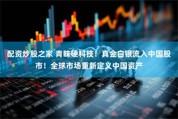 配资炒股之家 青睐硬科技！真金白银流入中国股市！全球市场重新定义中国资产