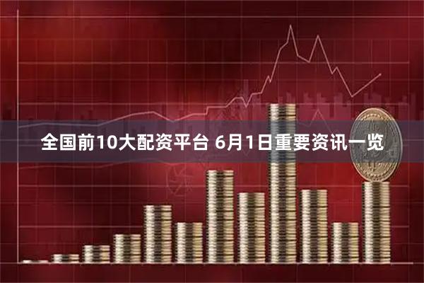 全国前10大配资平台 6月1日重要资讯一览
