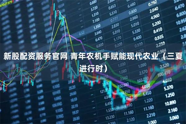 新股配资服务官网 青年农机手赋能现代农业（三夏进行时）