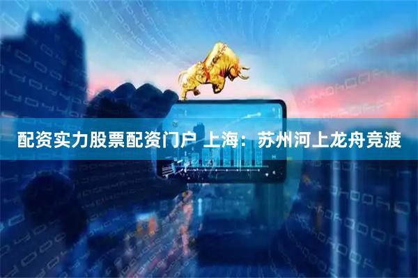 配资实力股票配资门户 上海：苏州河上龙舟竞渡