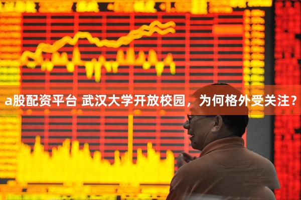 a股配资平台 武汉大学开放校园，为何格外受关注？