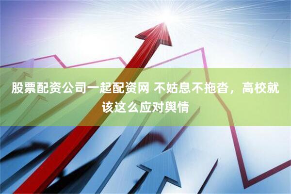股票配资公司一起配资网 不姑息不拖沓，高校就该这么应对舆情