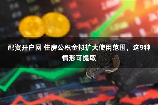 配资开户网 住房公积金拟扩大使用范围，这9种情形可提取