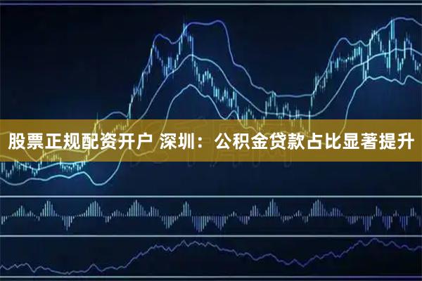 股票正规配资开户 深圳：公积金贷款占比显著提升