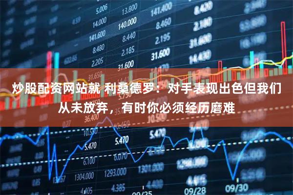 炒股配资网站就 利桑德罗：对手表现出色但我们从未放弃，有时你必须经历磨难